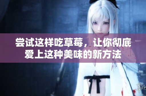 尝试这样吃草莓，让你彻底爱上这种美味的新方法