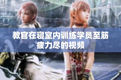 教官在寝室内训练学员至筋疲力尽的视频