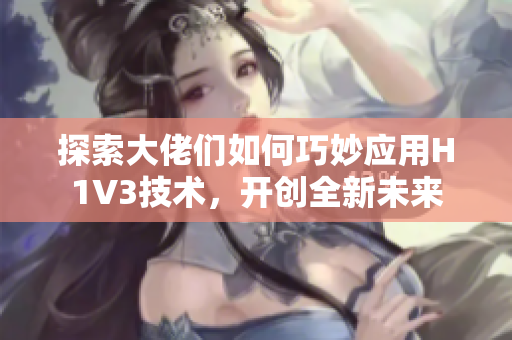 探索大佬们如何巧妙应用H1V3技术，开创全新未来