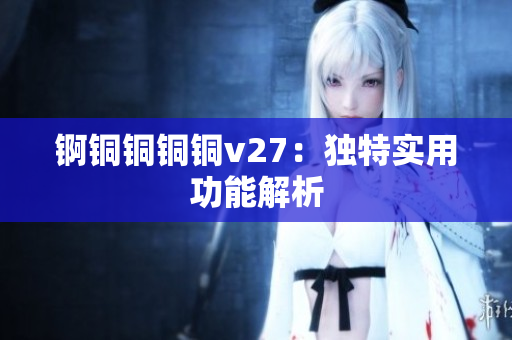 锕铜铜铜铜v27：独特实用功能解析