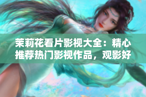 茉莉花看片影视大全：精心推荐热门影视作品，观影好去处