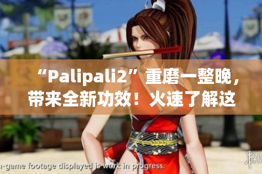 “Palipali2”重磨一整晚，带来全新功效！火速了解这款产品的全新升级吧