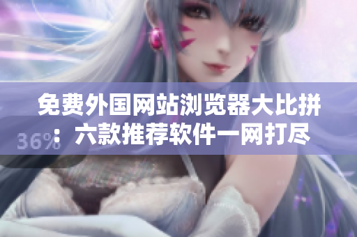 免费外国网站浏览器大比拼：六款推荐软件一网打尽