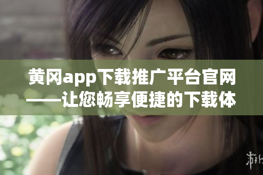 黄冈app下载推广平台官网——让您畅享便捷的下载体验