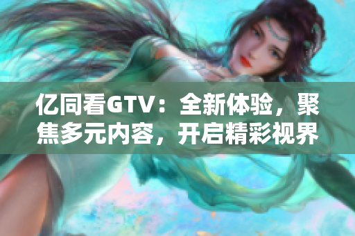 亿同看GTV：全新体验，聚焦多元内容，开启精彩视界
