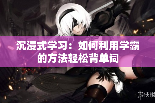 沉浸式学习：如何利用学霸的方法轻松背单词