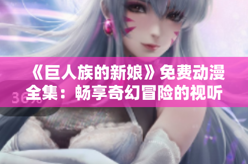 《巨人族的新娘》免费动漫全集：畅享奇幻冒险的视听盛宴