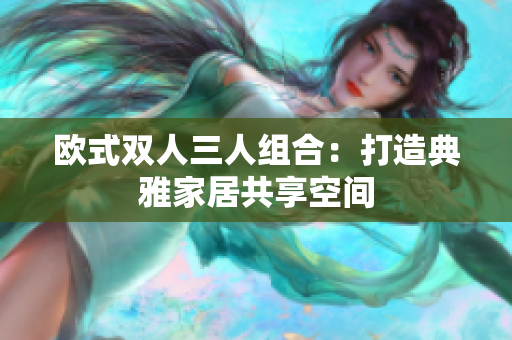 欧式双人三人组合：打造典雅家居共享空间