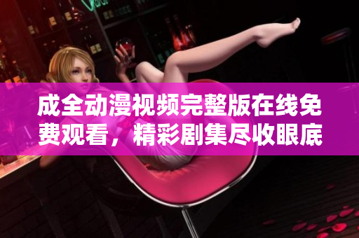 成全动漫视频完整版在线免费观看，精彩剧集尽收眼底