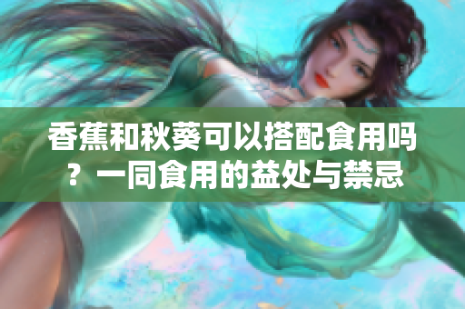 香蕉和秋葵可以搭配食用吗？一同食用的益处与禁忌