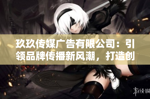 玖玖传媒广告有限公司：引领品牌传播新风潮，打造创意营销新典范