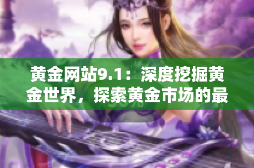 黄金网站9.1：深度挖掘黄金世界，探索黄金市场的最新动态