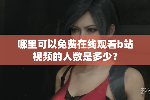 哪里可以免费在线观看b站视频的人数是多少？