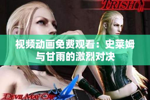 视频动画免费观看：史莱姆与甘雨的激烈对决