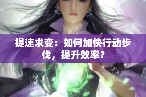 提速求变：如何加快行动步伐，提升效率？