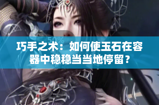 巧手之术：如何使玉石在容器中稳稳当当地停留？