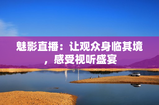 魅影直播：让观众身临其境，感受视听盛宴
