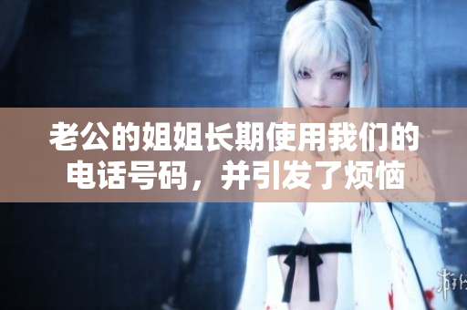 老公的姐姐长期使用我们的电话号码，并引发了烦恼