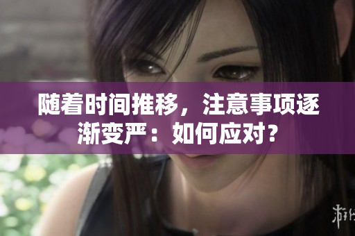 随着时间推移，注意事项逐渐变严：如何应对？