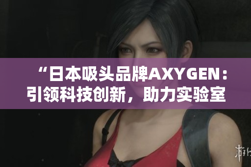 “日本吸头品牌AXYGEN：引领科技创新，助力实验室进步！”