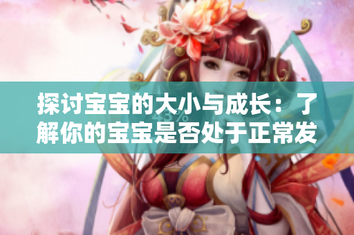 探讨宝宝的大小与成长：了解你的宝宝是否处于正常发育范围