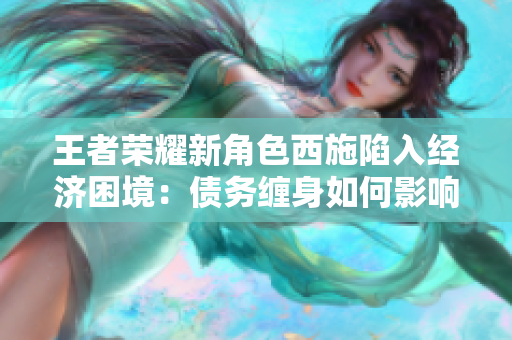 王者荣耀新角色西施陷入经济困境：债务缠身如何影响游戏进程？