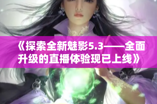 《探索全新魅影5.3——全面升级的直播体验现已上线》