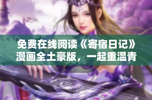 免费在线阅读《寄宿日记》漫画全土豪版，一起重温青春校园记忆！