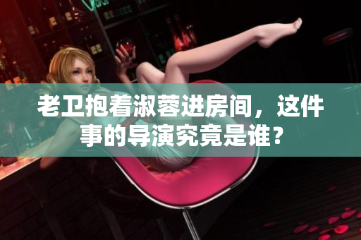 老卫抱着淑蓉进房间，这件事的导演究竟是谁？