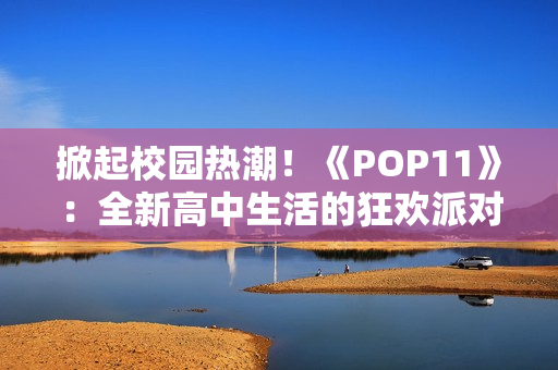 掀起校园热潮！《POP11》：全新高中生活的狂欢派对