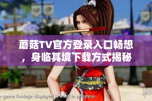 蘑菇TV官方登录入口畅想，身临其境下载方式揭秘