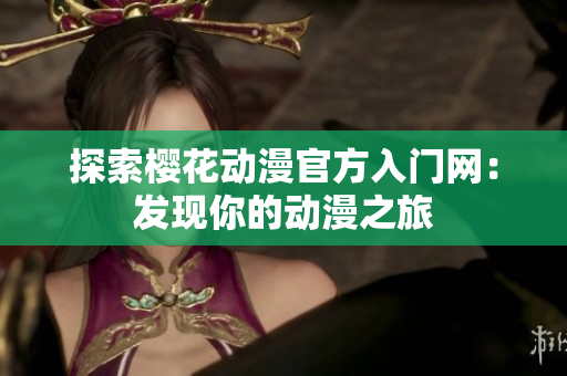 探索樱花动漫官方入门网：发现你的动漫之旅