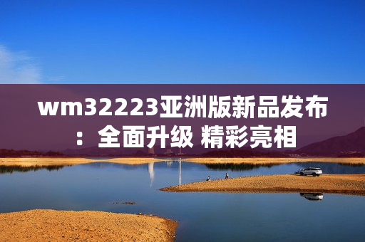 wm32223亚洲版新品发布：全面升级 精彩亮相