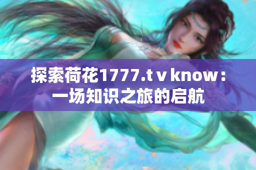 探索荷花1777.tⅴknow：一场知识之旅的启航