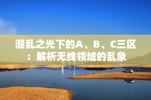 混乱之光下的A、B、C三区：解析无线领域的乱象