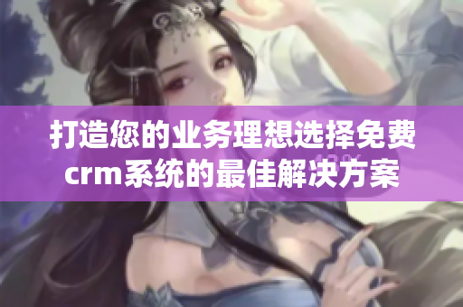 打造您的业务理想选择免费crm系统的最佳解决方案