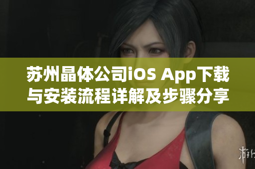 苏州晶体公司iOS App下载与安装流程详解及步骤分享