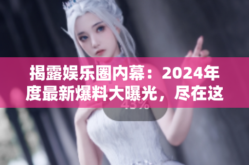 揭露娱乐圈内幕：2024年度最新爆料大曝光，尽在这里！