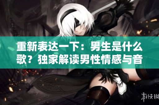 重新表达一下：男生是什么歌？独家解读男性情感与音乐共鸣