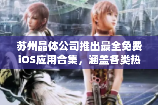 苏州晶体公司推出最全免费iOS应用合集，涵盖各类热门App，快来体验吧!