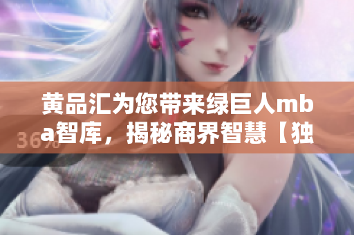 黄品汇为您带来绿巨人mba智库，揭秘商界智慧【独家报道】