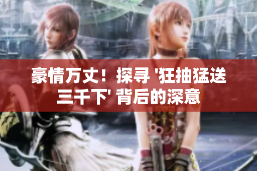 豪情万丈！探寻 '狂抽猛送三千下' 背后的深意