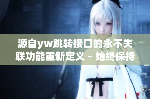 源自yw跳转接口的永不失联功能重新定义 – 始终保持通讯畅通