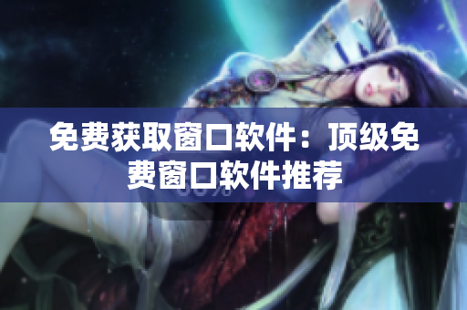 免费获取窗口软件：顶级免费窗口软件推荐