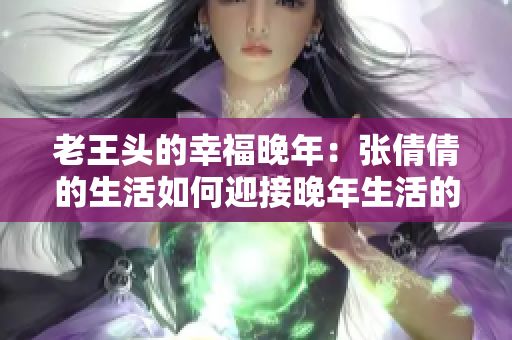 老王头的幸福晚年：张倩倩的生活如何迎接晚年生活的挑战？