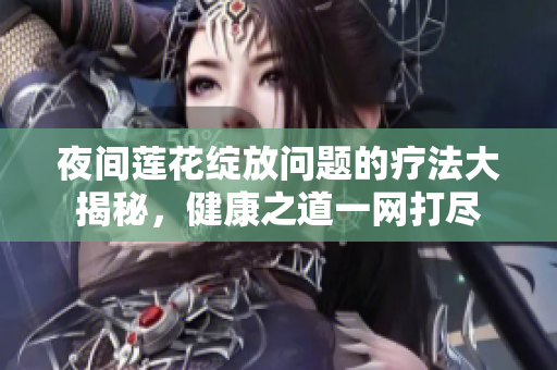 夜间莲花绽放问题的疗法大揭秘，健康之道一网打尽