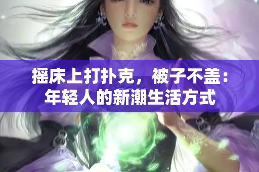 摇床上打扑克，被子不盖：年轻人的新潮生活方式