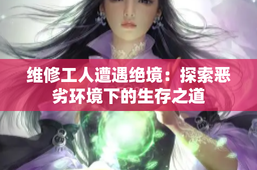 维修工人遭遇绝境：探索恶劣环境下的生存之道