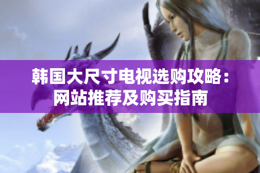 韩国大尺寸电视选购攻略：网站推荐及购买指南