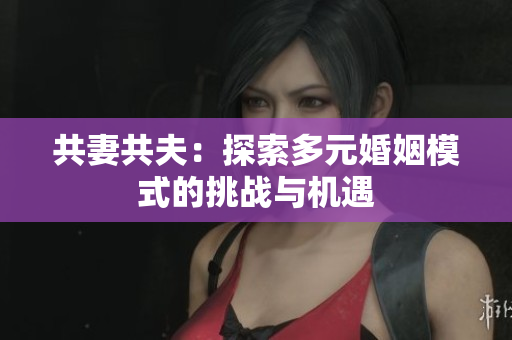 共妻共夫：探索多元婚姻模式的挑战与机遇
